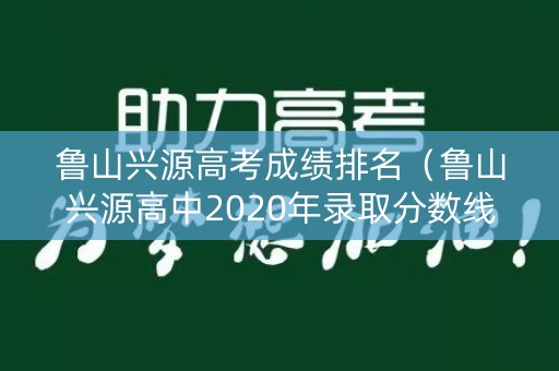 鲁山兴源高考成绩排名（鲁山兴源高中2020年录取分数线）