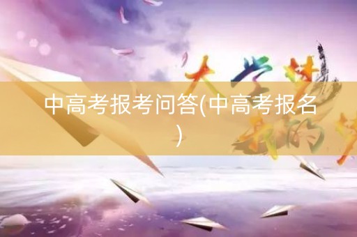 中高考报考问答(中高考报名)