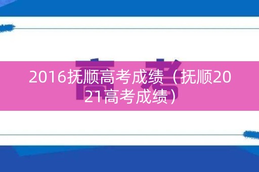 2016抚顺高考成绩（抚顺2021高考成绩）