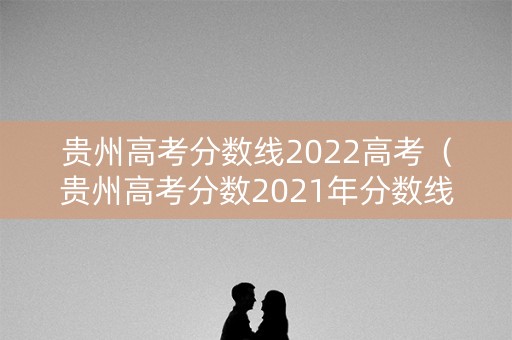 贵州高考分数线2022高考（贵州高考分数2021年分数线）