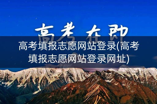 高考填报志愿网站登录(高考填报志愿网站登录网址)