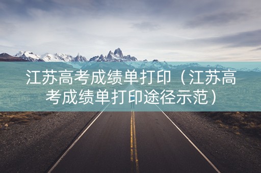 江苏高考成绩单打印(江苏高考成绩单打印途径示范) 江苏高考成绩单打印(江苏高考成绩单打印途径示范)