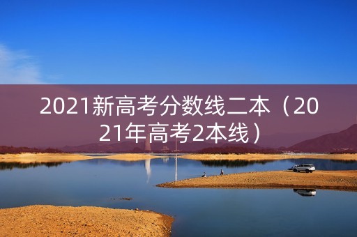 2021新高考分数线二本（2021年高考2本线）