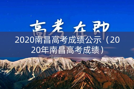 2020南昌高考成绩公示（2020年南昌高考成绩）