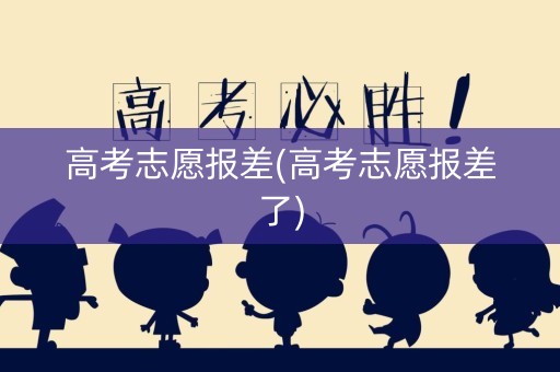 高考志愿报差(高考志愿报差了)