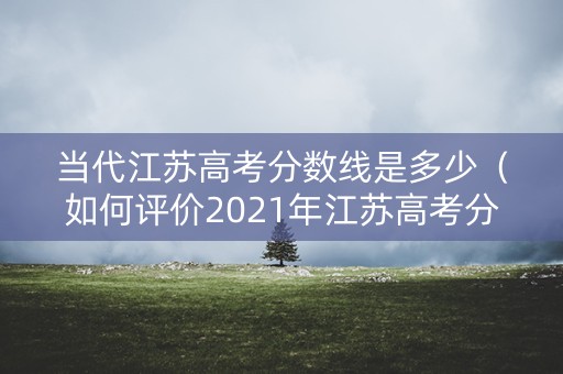 当代江苏高考分数线是多少（如何评价2021年江苏高考分数线）