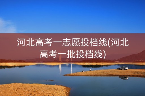 河北高考一志愿投档线(河北高考一批投档线)