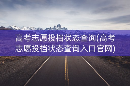 高考志愿投档状态查询(高考志愿投档状态查询入口官网)