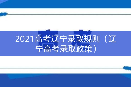 2021高考辽宁录取规则(辽宁高考录取政策) 2021高考辽宁录取规则(辽宁高考录取政策)