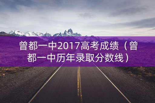 曾都一中2017高考成绩(曾都一中历年录取分数线) 曾都一中2017高考成绩(曾都一中历年录取分数线)