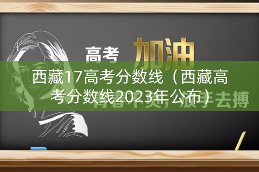 西藏17高考分数线(西藏高考分数线2023年公布) 西藏17高考分数线(西藏高考分数线2023年公布)