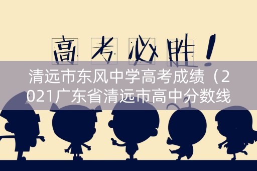 清远市东风中学高考成绩（2021广东省清远市高中分数线）