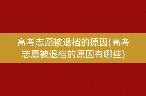 高考志愿被退档的原因(高考志愿被退档的原因有哪些)