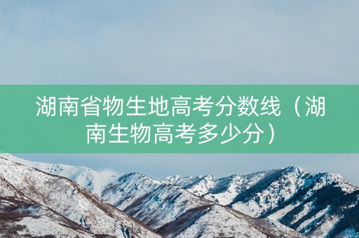湖南省物生地高考分数线（湖南生物高考多少分）