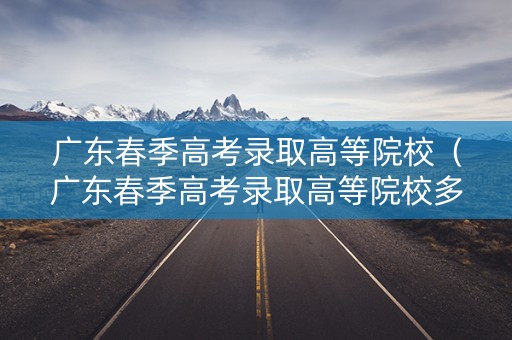 广东春季高考录取高等院校（广东春季高考录取高等院校多少分）