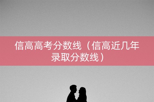 信高高考分数线（信高近几年录取分数线）