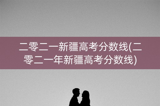 二零二一新疆高考分数线(二零二一年新疆高考分数线)