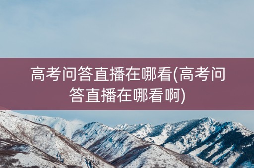 高考问答直播在哪看(高考问答直播在哪看啊)