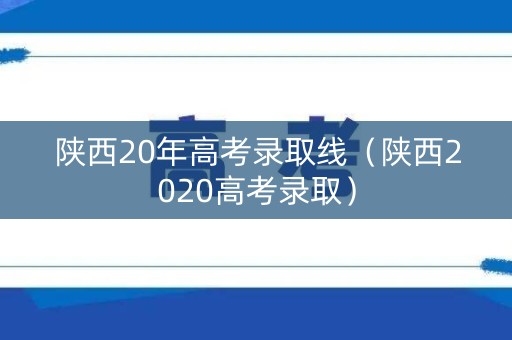 陕西20年高考录取线（陕西2020高考录取）