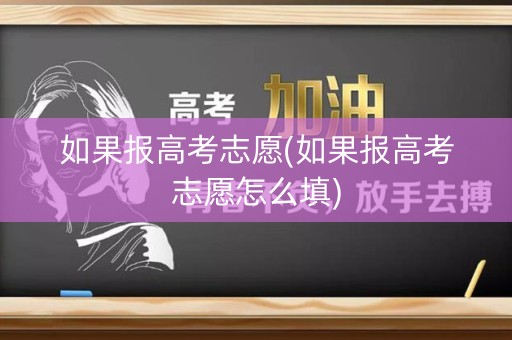 如果报高考志愿(如果报高考志愿怎么填)