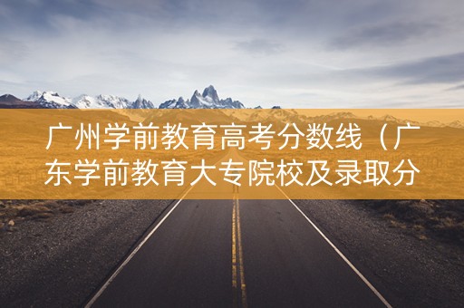 广州学前教育高考分数线（广东学前教育大专院校及录取分数线）