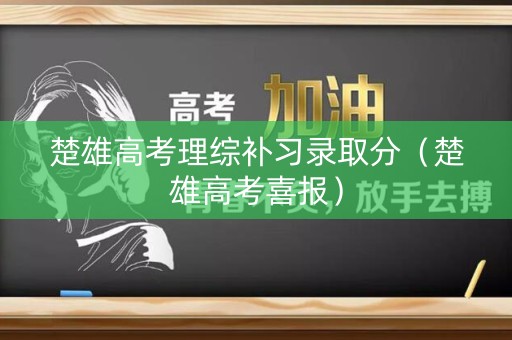 楚雄高考理综补习录取分（楚雄高考喜报）