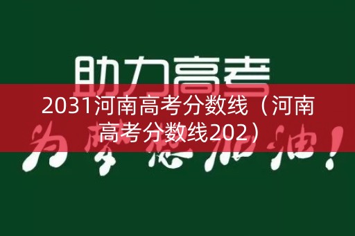 2031河南高考分数线（河南高考分数线202）