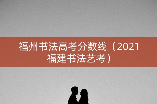 福州书法高考分数线（2021福建书法艺考）