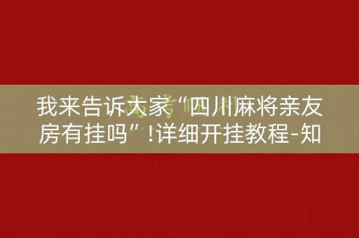 我来告诉大家“四川麻将亲友房有挂吗”!详细开挂教程-知乎
