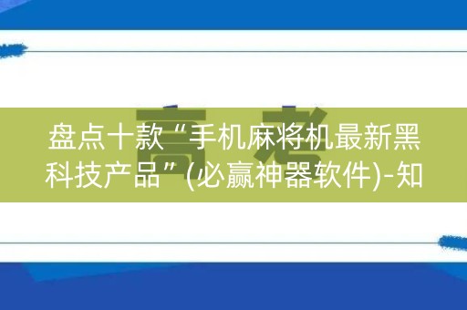 盘点十款“手机麻将机最新黑科技产品”(必赢神器软件)-知乎