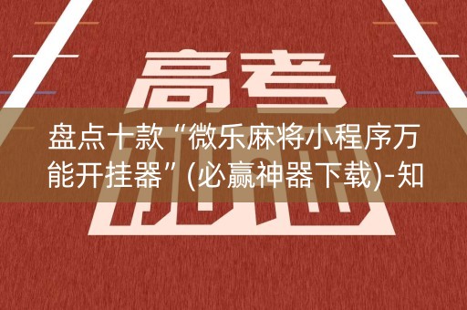 盘点十款“微乐麻将小程序万能开挂器”(必赢神器下载)-知乎