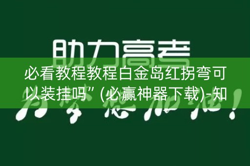 必看教程教程白金岛红拐弯可以装挂吗”(必赢神器下载)-知乎