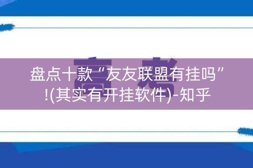 盘点十款“友友联盟有挂吗”!(其实有开挂软件)-知乎