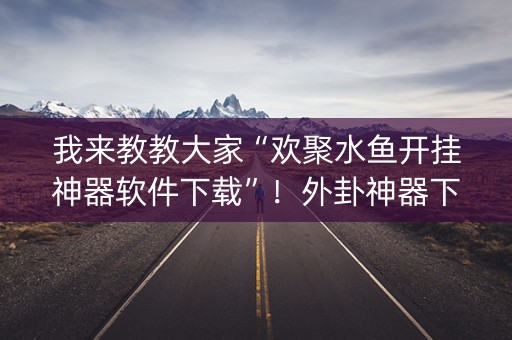 我来教教大家“欢聚水鱼开挂神器软件下载”！外卦神器下载安装（确实真的有挂)-知乎