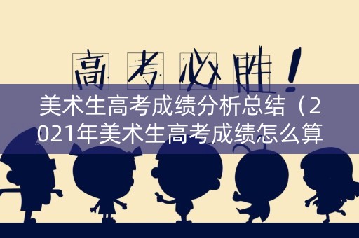 美术生高考成绩分析总结（2021年美术生高考成绩怎么算）