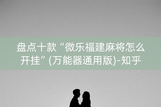 盘点十款“微乐福建麻将怎么开挂”(万能器通用版)-知乎