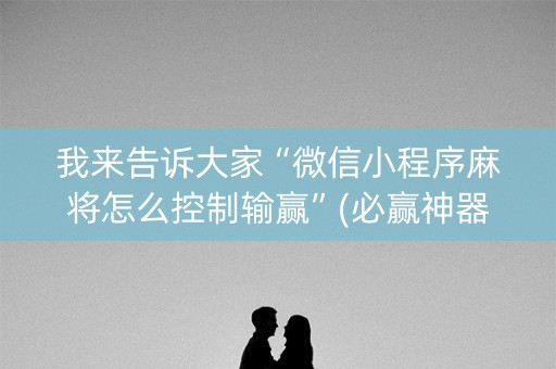 我来告诉大家“微信小程序麻将怎么控制输赢”(必赢神器下载)-知乎