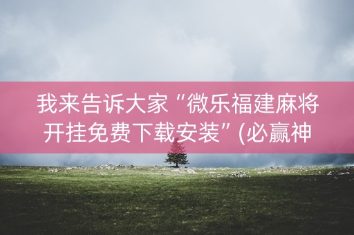 我来告诉大家“微乐福建麻将开挂免费下载安装”(必赢神器安装)-知乎