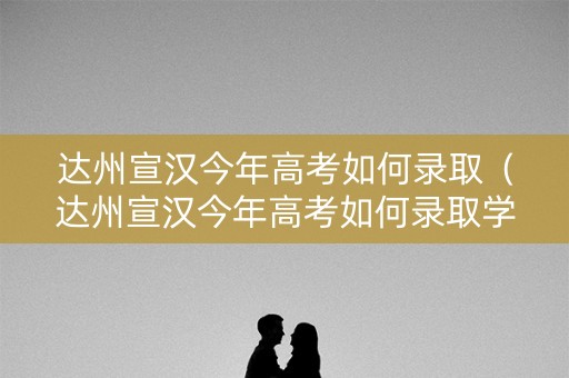 达州宣汉今年高考如何录取（达州宣汉今年高考如何录取学生）