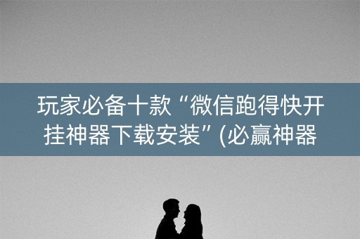 玩家必备十款“微信跑得快开挂神器下载安装”(必赢神器安装)-知乎