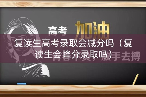 复读生高考录取会减分吗（复读生会降分录取吗）