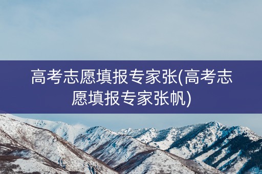 高考志愿填报专家张(高考志愿填报专家张帆)