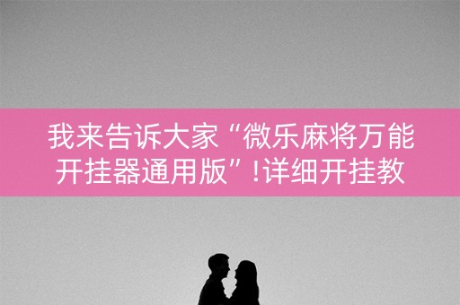 我来告诉大家“微乐麻将万能开挂器通用版”!详细开挂教程-知乎