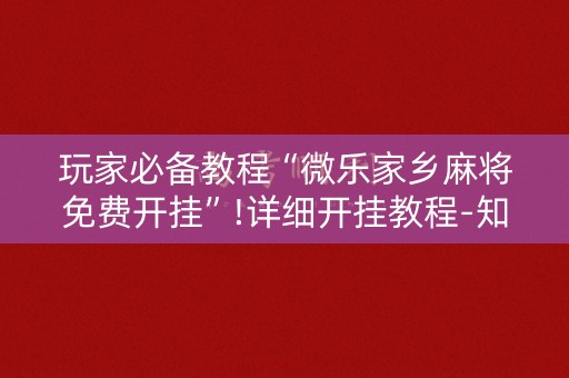 玩家必备教程“微乐家乡麻将免费开挂”!详细开挂教程-知乎