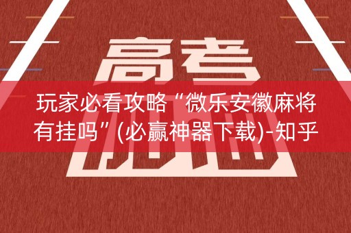 玩家必看攻略“微乐安徽麻将有挂吗”(必赢神器下载)-知乎