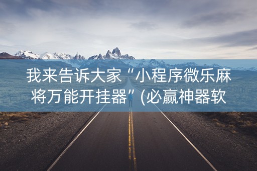 我来告诉大家“小程序微乐麻将万能开挂器”(必赢神器软件)-知乎