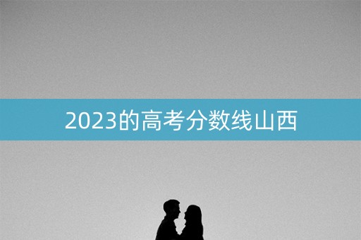 2023的高考分数线山西