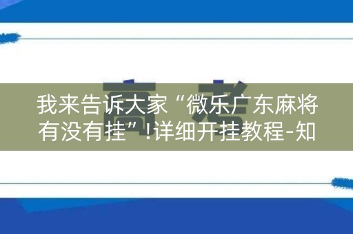 我来告诉大家“微乐广东麻将有没有挂”!详细开挂教程-知乎