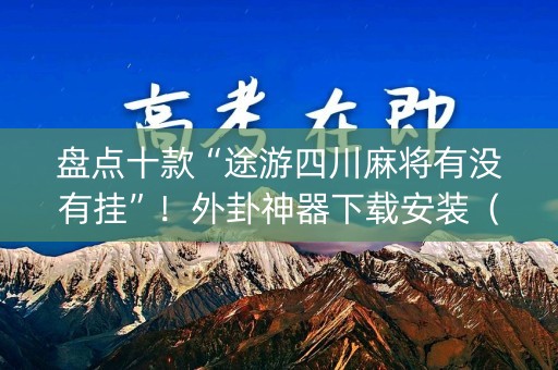 盘点十款“途游四川麻将有没有挂”！外卦神器下载安装（确实真的有挂)-知乎