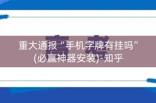 重大通报“手机字牌有挂吗”(必赢神器安装)-知乎